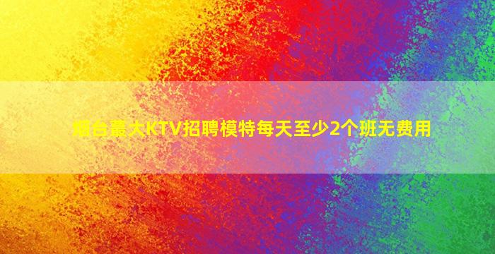 烟台蕞大KTV招聘模特每天至少2个班无费用