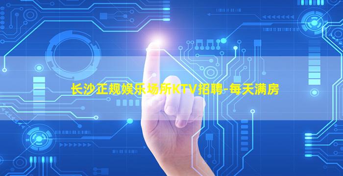 长沙正规娱乐场所KTV招聘-每天满房