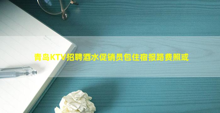 青岛KTV招聘酒水促销员包住宿报路费照或